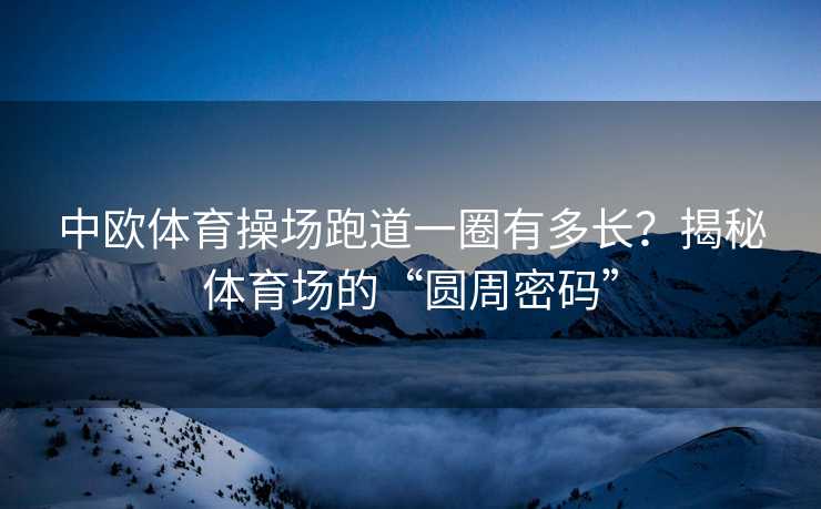 中欧体育操场跑道一圈有多长？揭秘体育场的“圆周密码”