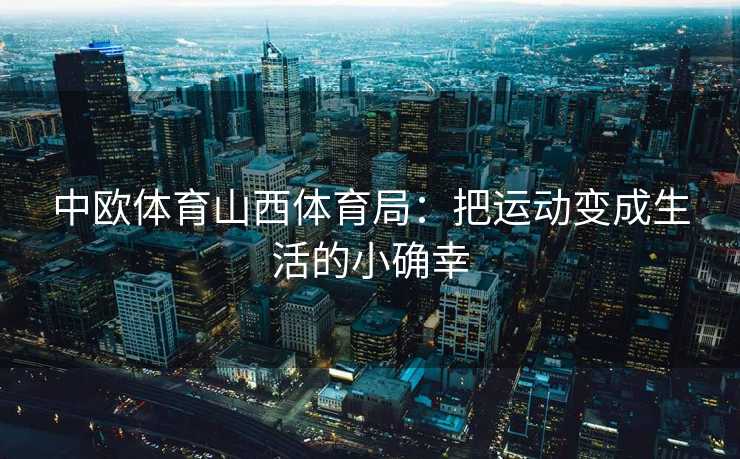 中欧体育山西体育局：把运动变成生活的小确幸