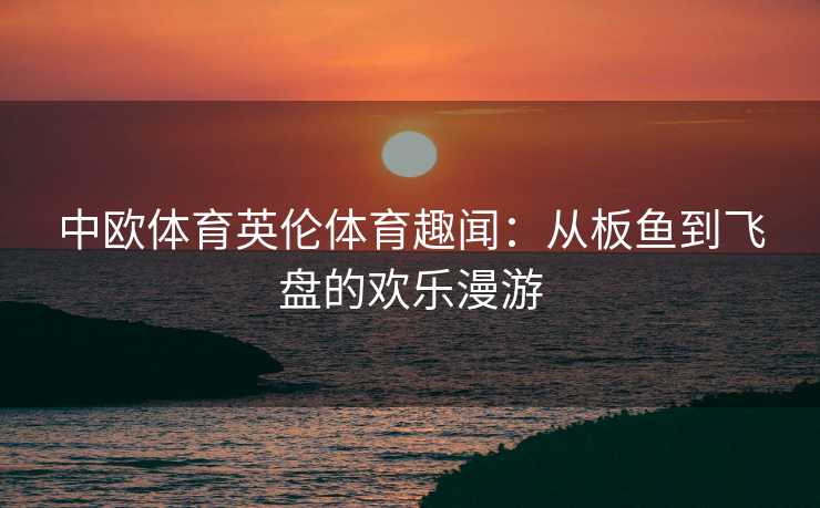 中欧体育英伦体育趣闻：从板鱼到飞盘的欢乐漫游