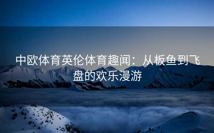 中欧体育英伦体育趣闻：从板鱼到飞盘的欢乐漫游