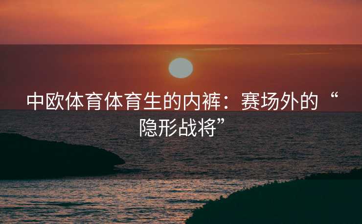 中欧体育体育生的内裤：赛场外的“隐形战将”