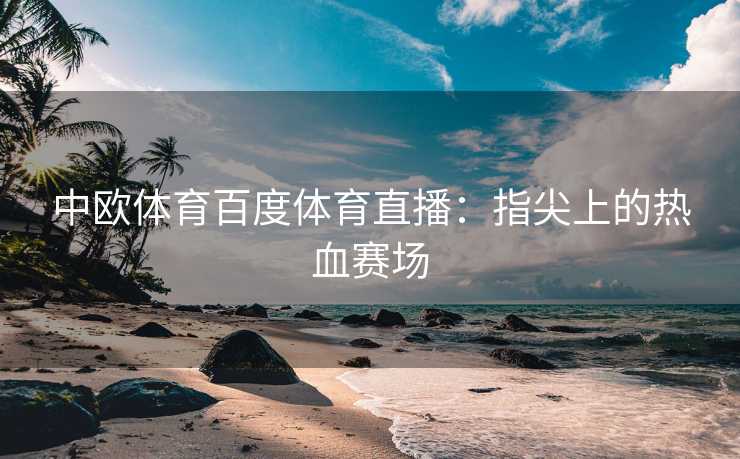 中欧体育百度体育直播：指尖上的热血赛场