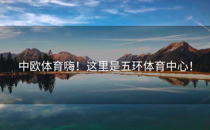 中欧体育嗨！这里是五环体育中心！