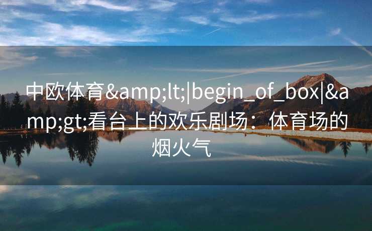 中欧体育&lt;|begin_of_box|&gt;看台上的欢乐剧场：体育场的烟火气  