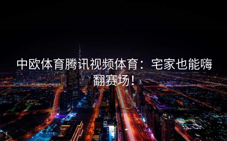 中欧体育腾讯视频体育：宅家也能嗨翻赛场！