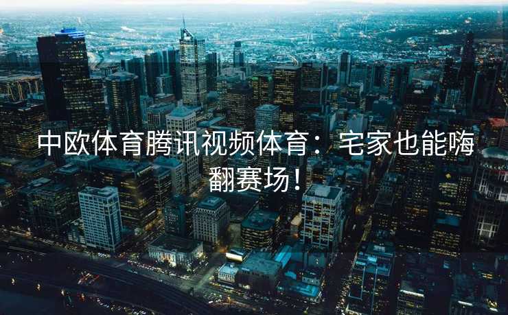 中欧体育腾讯视频体育：宅家也能嗨翻赛场！