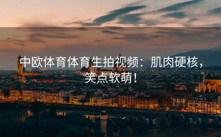 中欧体育体育生拍视频：肌肉硬核，笑点软萌！