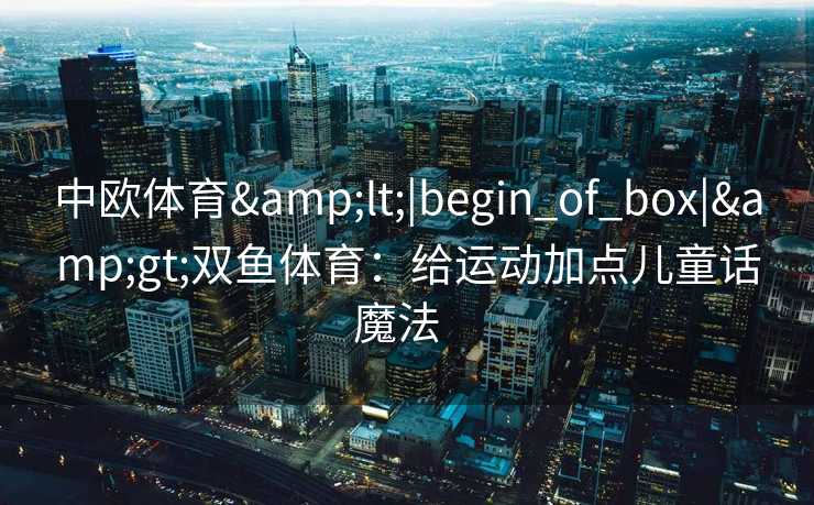 中欧体育&lt;|begin_of_box|&gt;双鱼体育：给运动加点儿童话魔法  