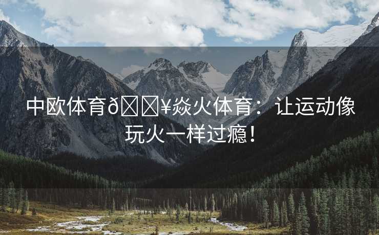 中欧体育🔥焱火体育：让运动像玩火一样过瘾！
