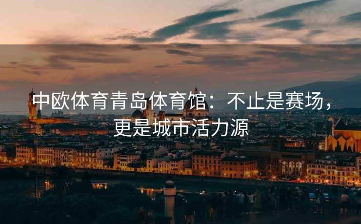 中欧体育青岛体育馆：不止是赛场，更是城市活力源