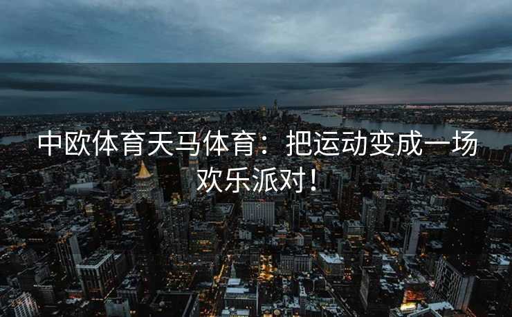 中欧体育天马体育：把运动变成一场欢乐派对！