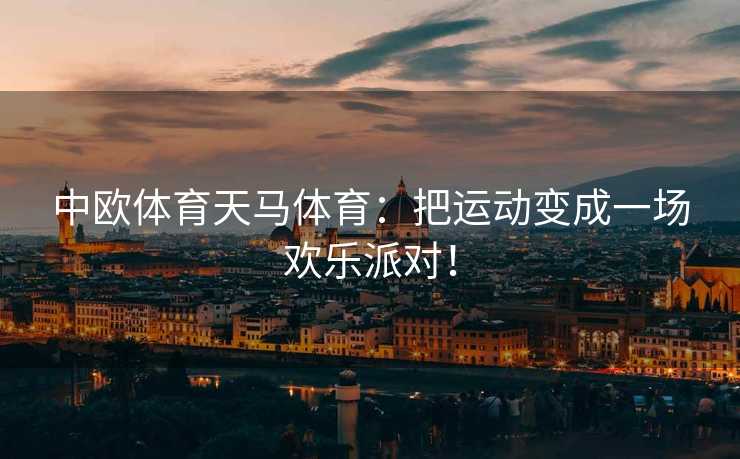 中欧体育天马体育：把运动变成一场欢乐派对！