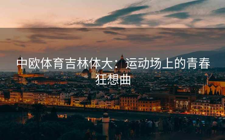 中欧体育吉林体大：运动场上的青春狂想曲