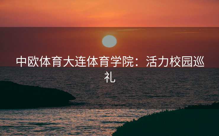中欧体育大连体育学院：活力校园巡礼