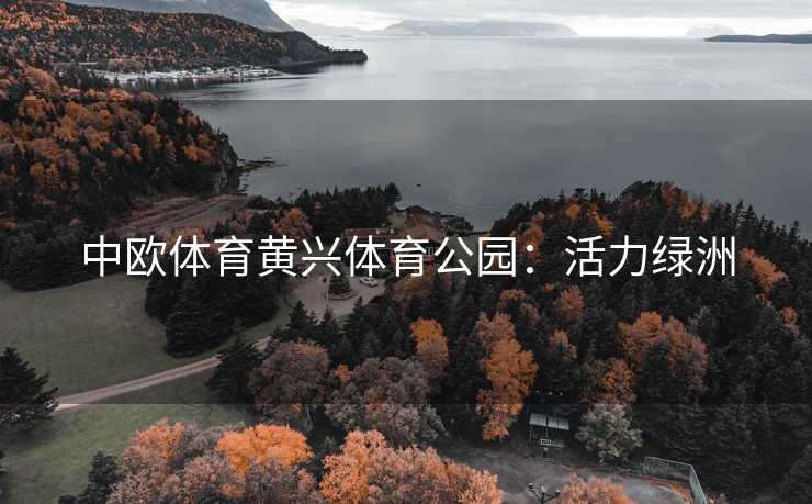中欧体育黄兴体育公园：活力绿洲