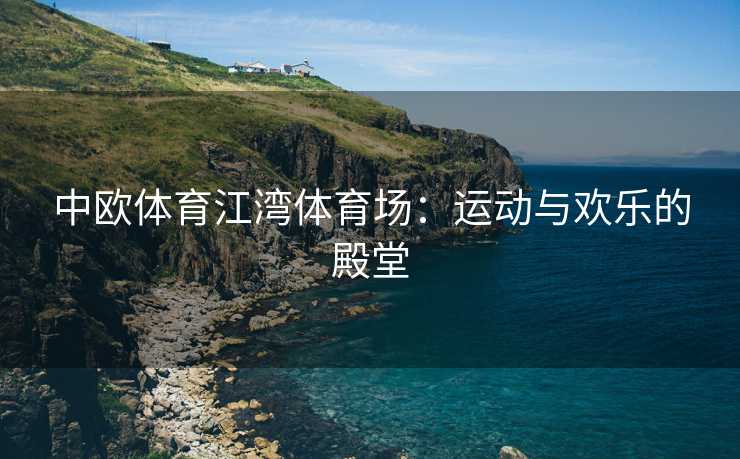 中欧体育江湾体育场：运动与欢乐的殿堂