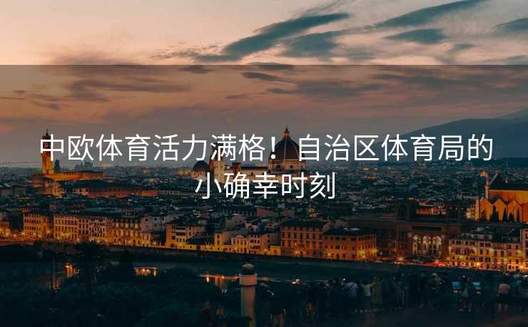 中欧体育活力满格！自治区体育局的小确幸时刻