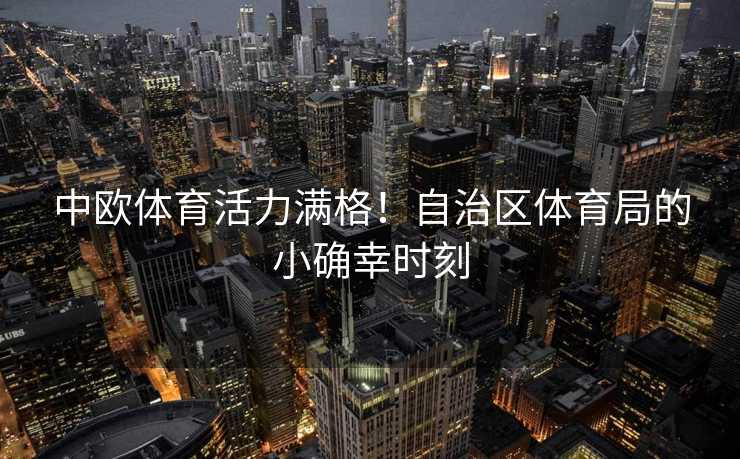 中欧体育活力满格！自治区体育局的小确幸时刻