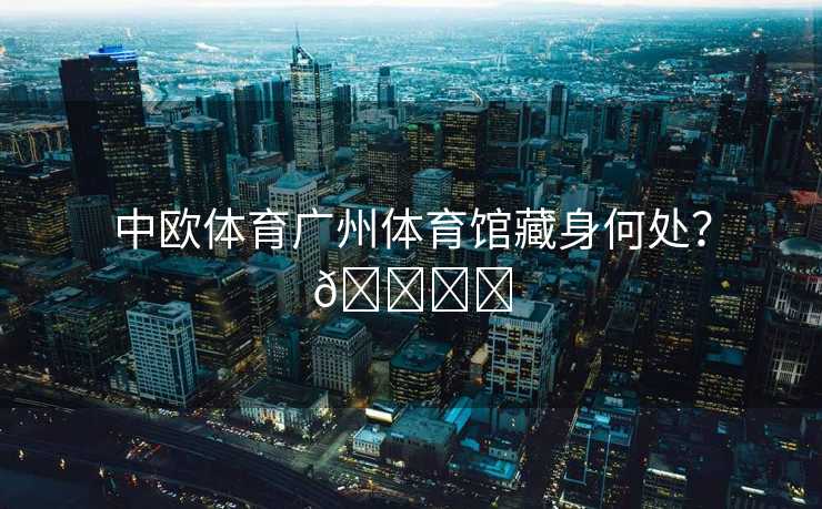 中欧体育广州体育馆藏身何处？🏟️