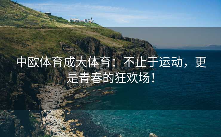 中欧体育成大体育：不止于运动，更是青春的狂欢场！
