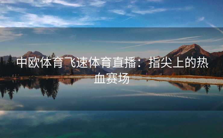 中欧体育飞速体育直播：指尖上的热血赛场
