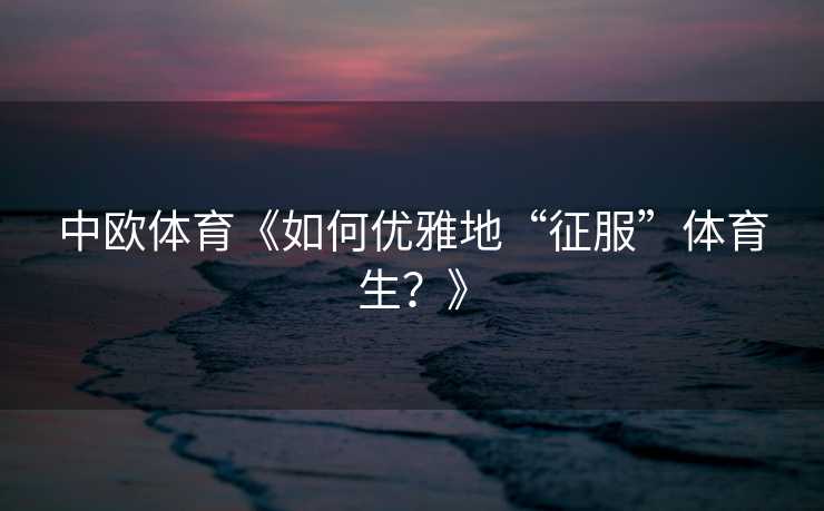 中欧体育《如何优雅地“征服”体育生？》