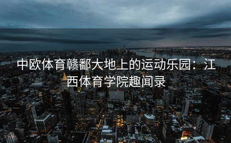 中欧体育赣鄱大地上的运动乐园：江西体育学院趣闻录