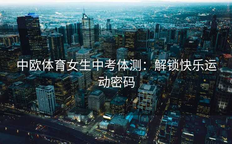 中欧体育女生中考体测：解锁快乐运动密码