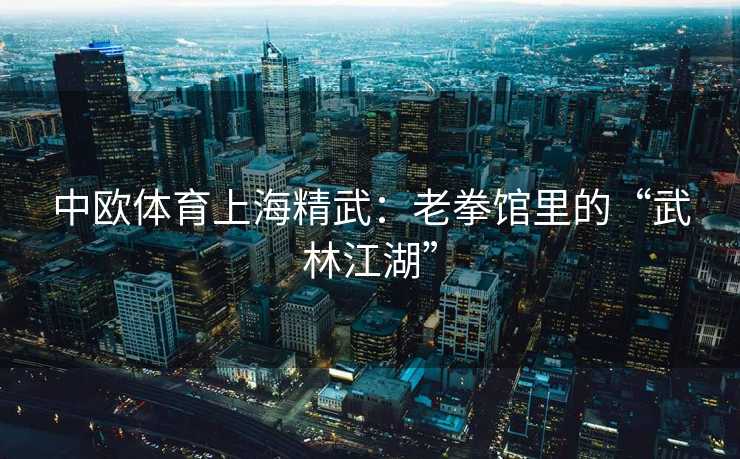 中欧体育上海精武：老拳馆里的“武林江湖”
