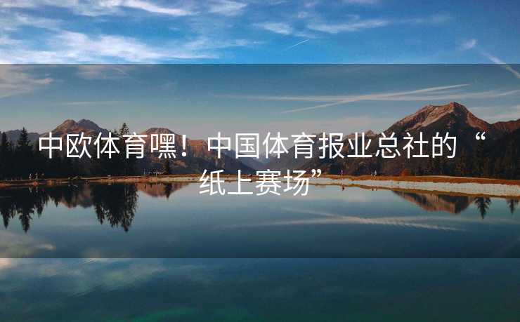 中欧体育嘿！中国体育报业总社的“纸上赛场”
