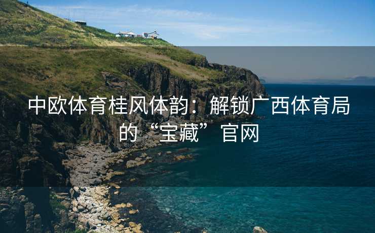 中欧体育桂风体韵：解锁广西体育局的“宝藏”官网