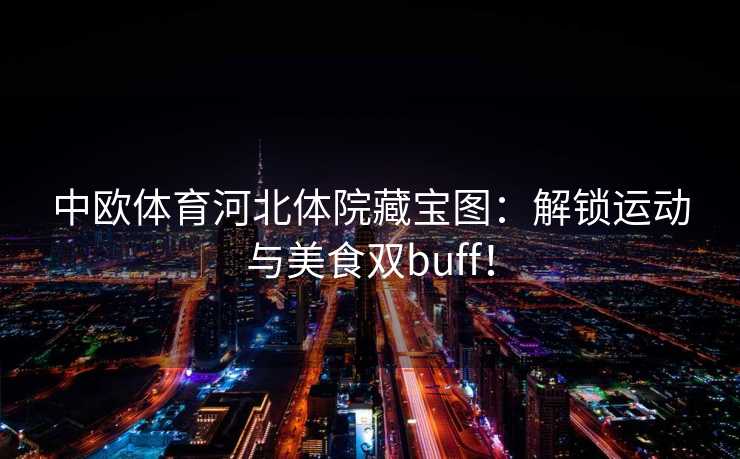 中欧体育河北体院藏宝图：解锁运动与美食双buff！