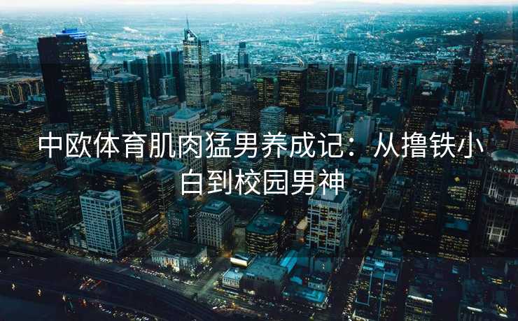 中欧体育肌肉猛男养成记：从撸铁小白到校园男神