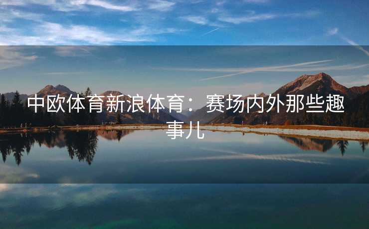中欧体育新浪体育：赛场内外那些趣事儿