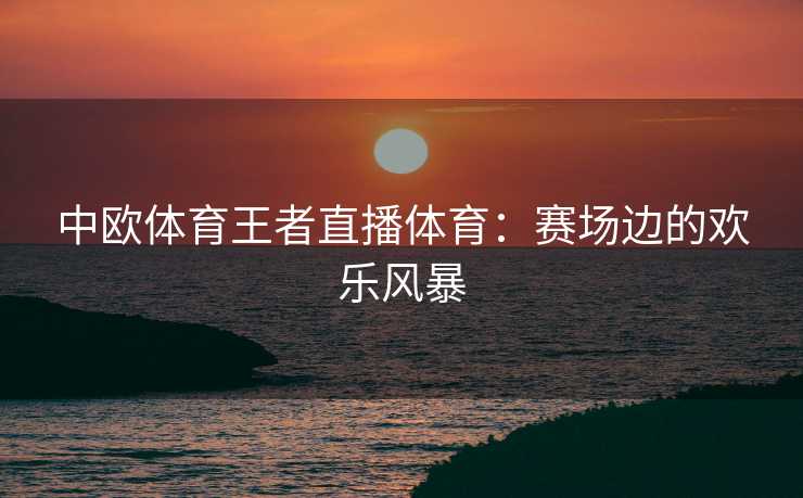 中欧体育王者直播体育：赛场边的欢乐风暴