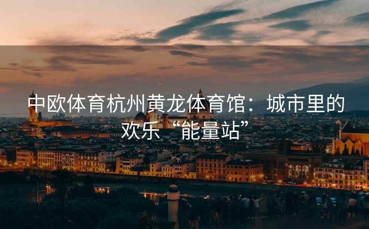 中欧体育杭州黄龙体育馆：城市里的欢乐“能量站”