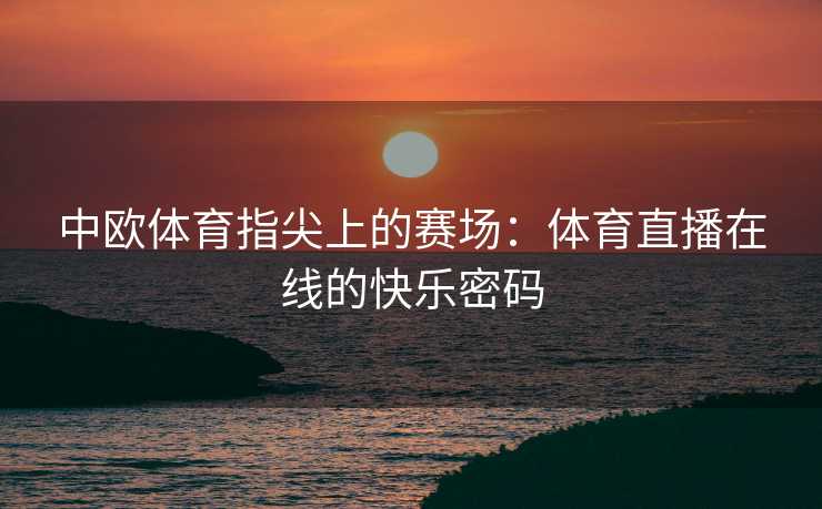 中欧体育指尖上的赛场：体育直播在线的快乐密码