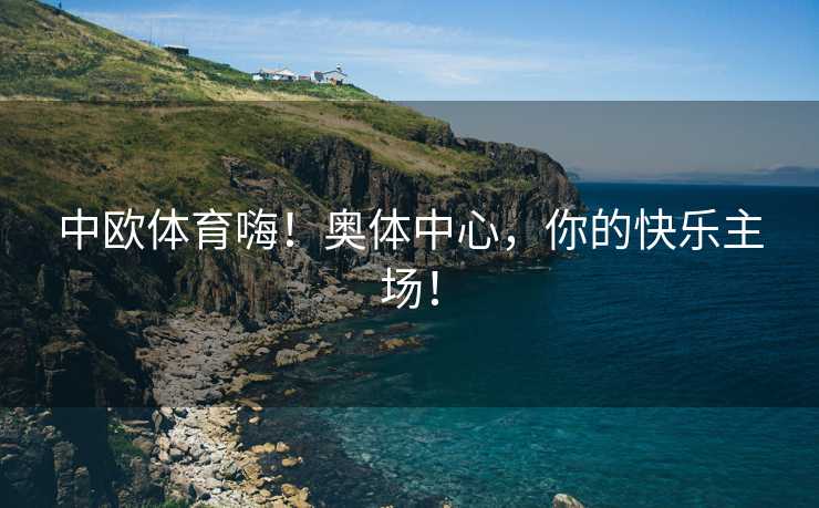 中欧体育嗨！奥体中心，你的快乐主场！