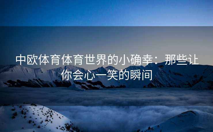 中欧体育体育世界的小确幸：那些让你会心一笑的瞬间
