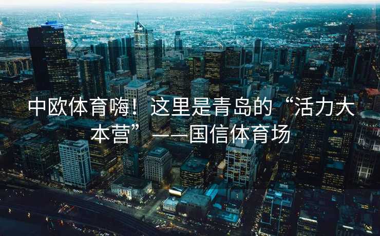 中欧体育嗨！这里是青岛的“活力大本营”——国信体育场