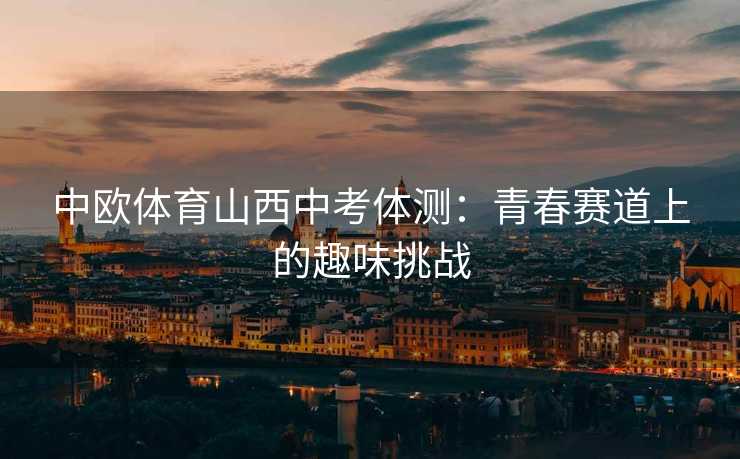 中欧体育山西中考体测：青春赛道上的趣味挑战