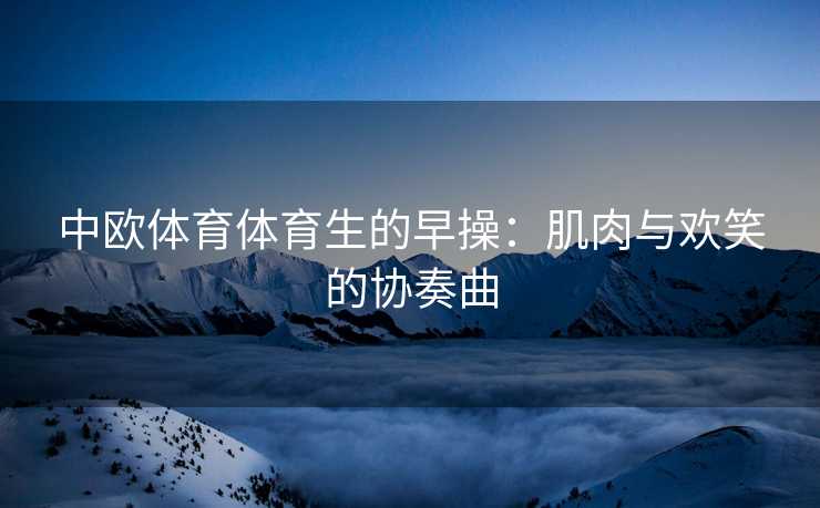中欧体育体育生的早操：肌肉与欢笑的协奏曲