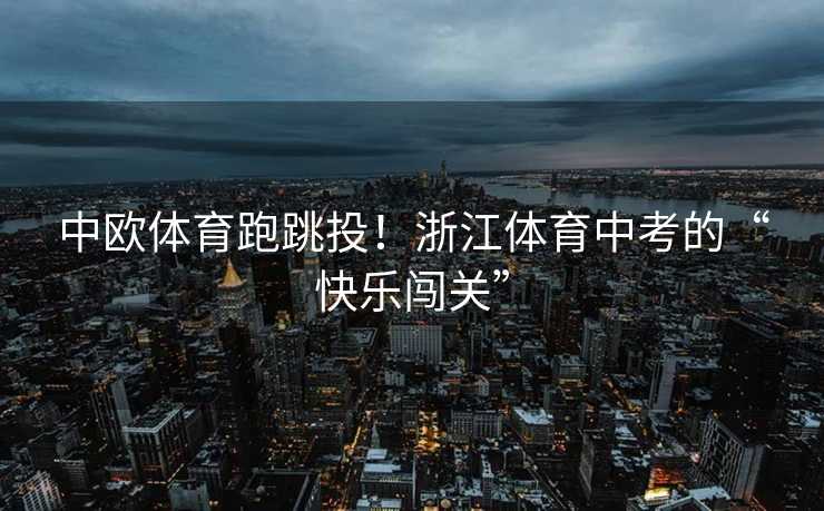 中欧体育跑跳投！浙江体育中考的“快乐闯关”