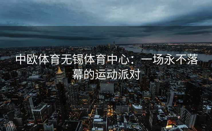 中欧体育无锡体育中心：一场永不落幕的运动派对