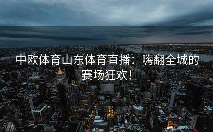 中欧体育山东体育直播：嗨翻全城的赛场狂欢！