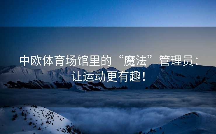中欧体育场馆里的“魔法”管理员：让运动更有趣！