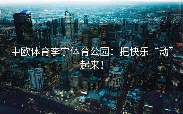 中欧体育李宁体育公园：把快乐“动”起来！