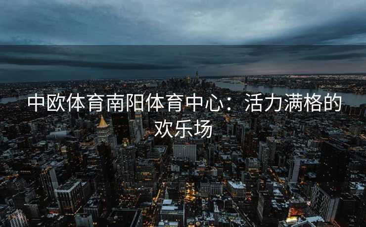 中欧体育南阳体育中心：活力满格的欢乐场