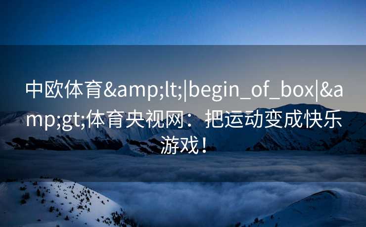 中欧体育&lt;|begin_of_box|&gt;体育央视网：把运动变成快乐游戏！
