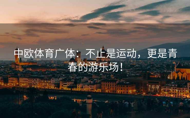 中欧体育广体：不止是运动，更是青春的游乐场！